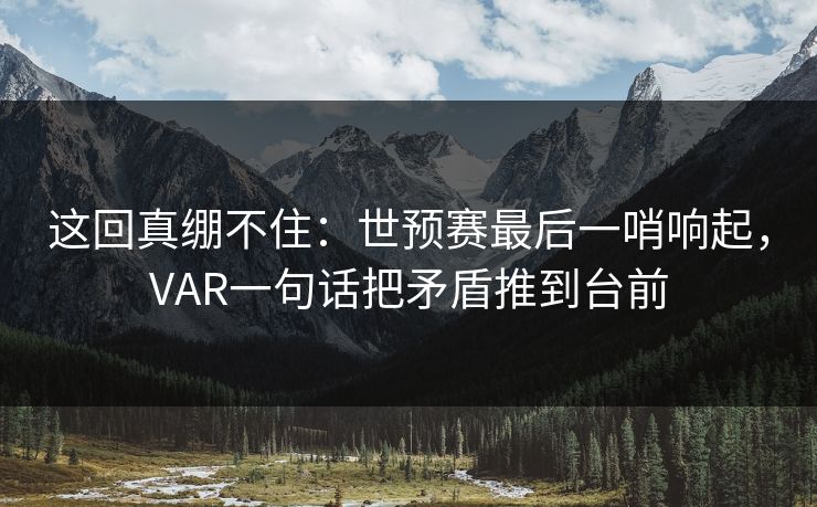 这回真绷不住：世预赛最后一哨响起，VAR一句话把矛盾推到台前