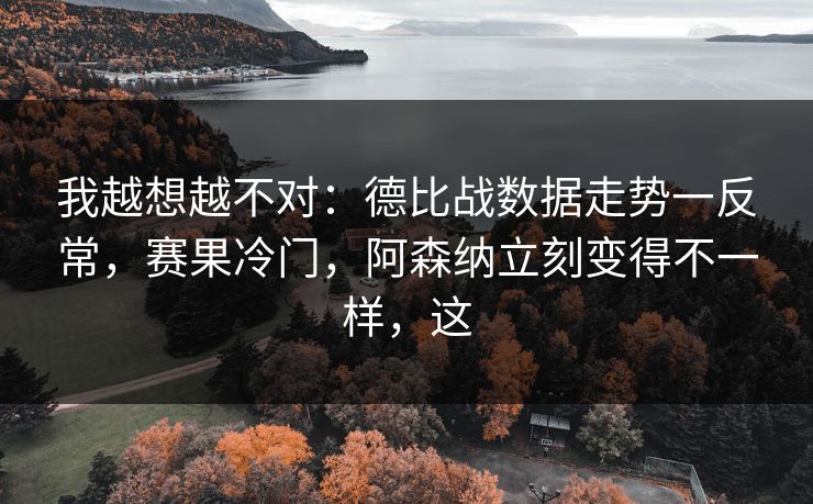 我越想越不对：德比战数据走势一反常，赛果冷门，阿森纳立刻变得不一样，这