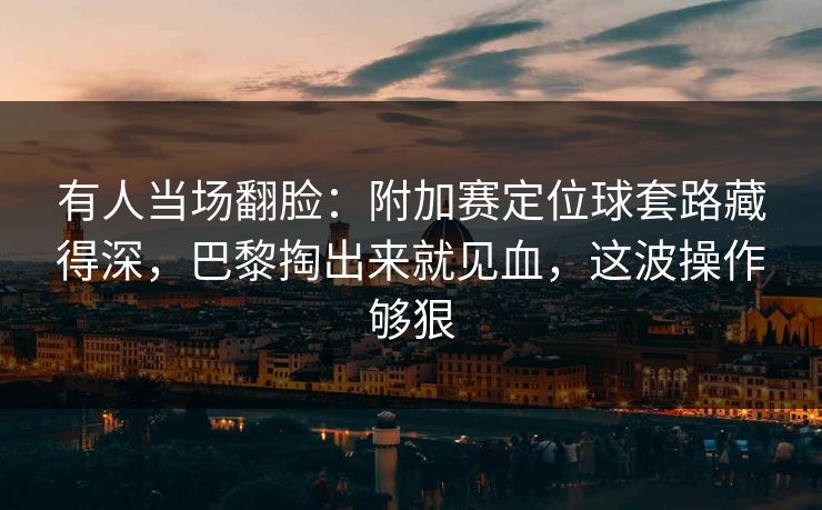 有人当场翻脸：附加赛定位球套路藏得深，巴黎掏出来就见血，这波操作够狠