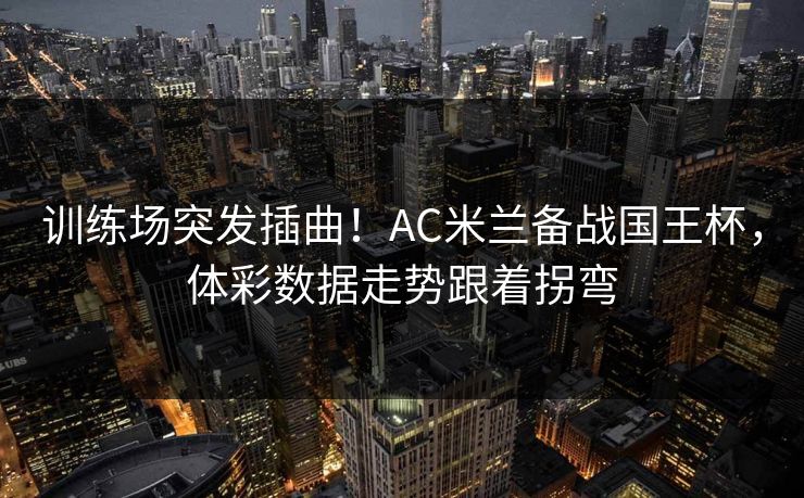 训练场突发插曲！AC米兰备战国王杯，体彩数据走势跟着拐弯