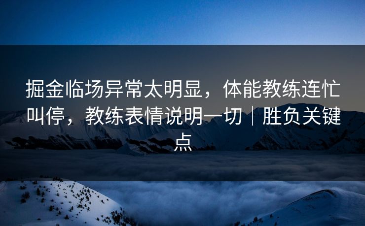 掘金临场异常太明显，体能教练连忙叫停，教练表情说明一切｜胜负关键点