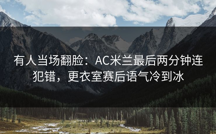 有人当场翻脸:AC米兰最后两分钟连犯错,更衣室赛后语气冷到冰 有人当场翻脸:AC米兰最后两分钟连犯错,更衣室赛后语气冷到冰