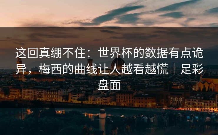 这回真绷不住：世界杯的数据有点诡异，梅西的曲线让人越看越慌｜足彩盘面
