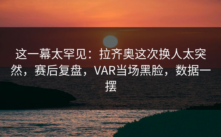 这一幕太罕见:拉齐奥这次换人太突然,赛后复盘,VAR当场黑脸,数据一摆 这一幕太罕见:拉齐奥这次换人太突然,赛后复盘,VAR当场黑脸,数据一摆