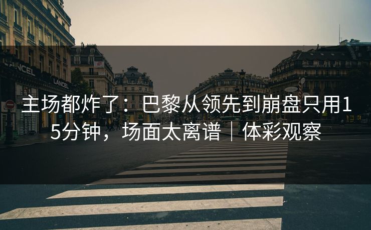 主场都炸了：巴黎从领先到崩盘只用15分钟，场面太离谱｜体彩观察