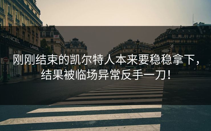 刚刚结束的凯尔特人本来要稳稳拿下，结果被临场异常反手一刀！