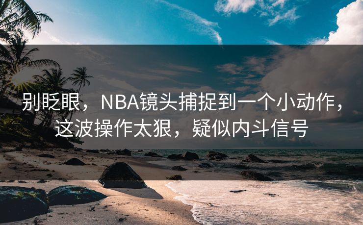 别眨眼，NBA镜头捕捉到一个小动作，这波操作太狠，疑似内斗信号