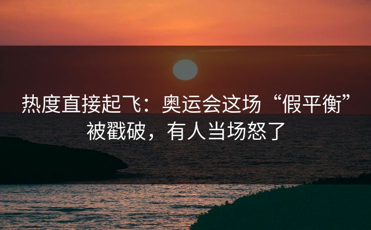 热度直接起飞：奥运会这场“假平衡”被戳破，有人当场怒了