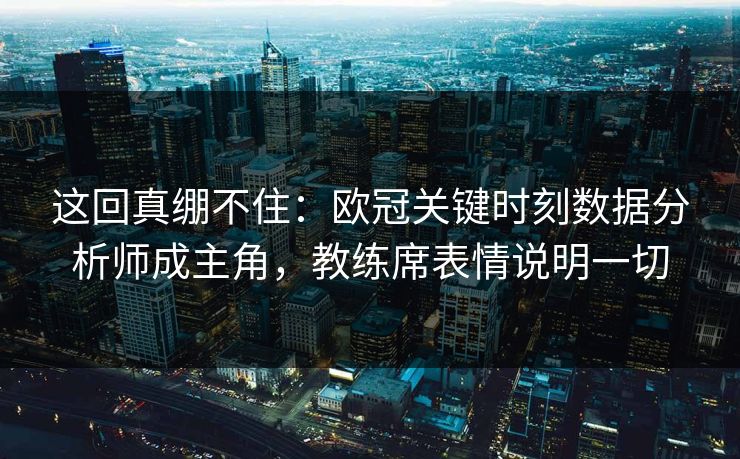 这回真绷不住：欧冠关键时刻数据分析师成主角，教练席表情说明一切