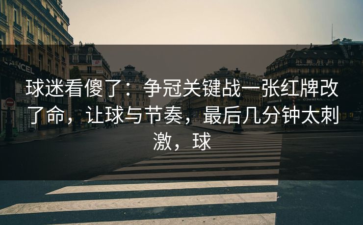 球迷看傻了：争冠关键战一张红牌改了命，让球与节奏，最后几分钟太刺激，球