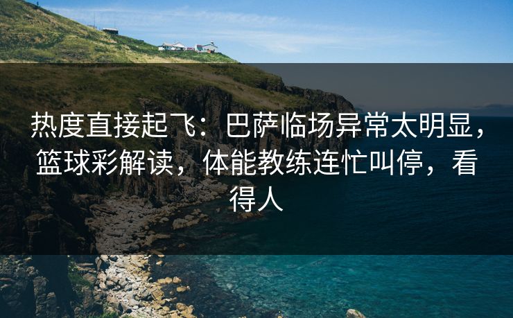 热度直接起飞:巴萨临场异常太明显,篮球彩解读,体能教练连忙叫停,看得人 热度直接起飞:巴萨临场异常太明显,篮球彩解读,体能教练连忙叫停,看得人