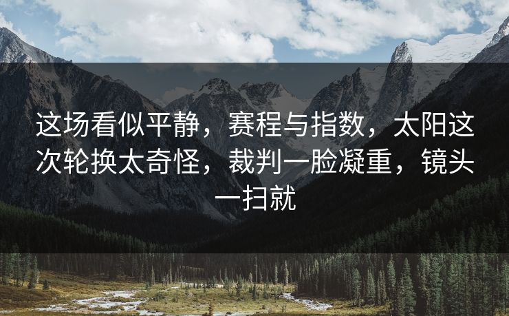这场看似平静，赛程与指数，太阳这次轮换太奇怪，裁判一脸凝重，镜头一扫就