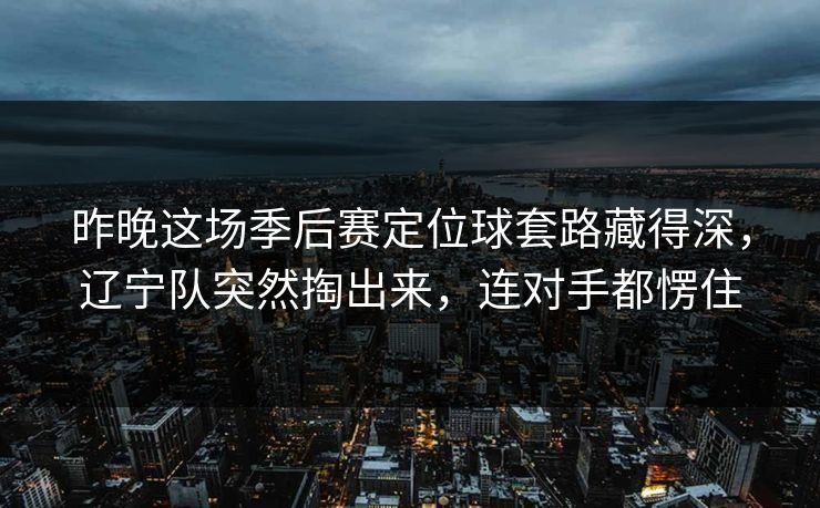 昨晚这场季后赛定位球套路藏得深，辽宁队突然掏出来，连对手都愣住