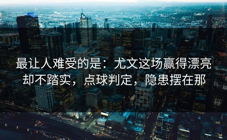 最让人难受的是：尤文这场赢得漂亮却不踏实，点球判定，隐患摆在那