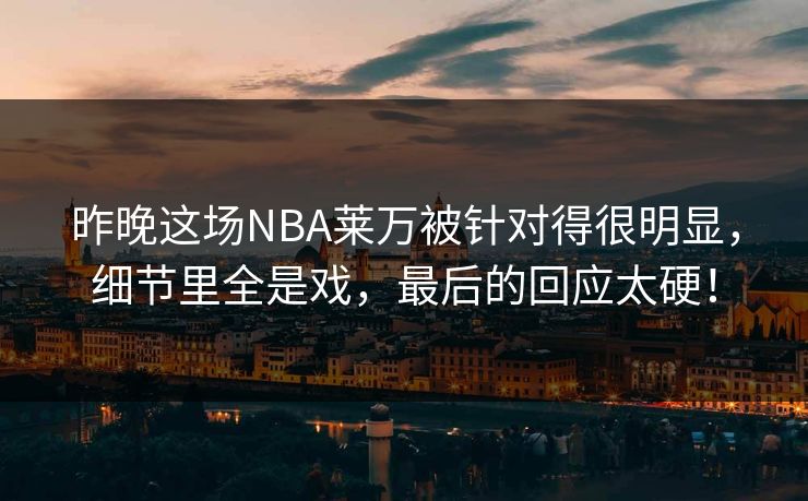昨晚这场NBA莱万被针对得很明显，细节里全是戏，最后的回应太硬！