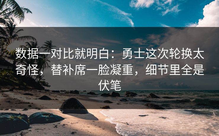 数据一对比就明白：勇士这次轮换太奇怪，替补席一脸凝重，细节里全是伏笔