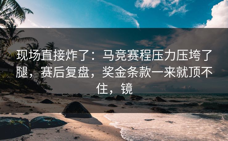 现场直接炸了：马竞赛程压力压垮了腿，赛后复盘，奖金条款一来就顶不住，镜