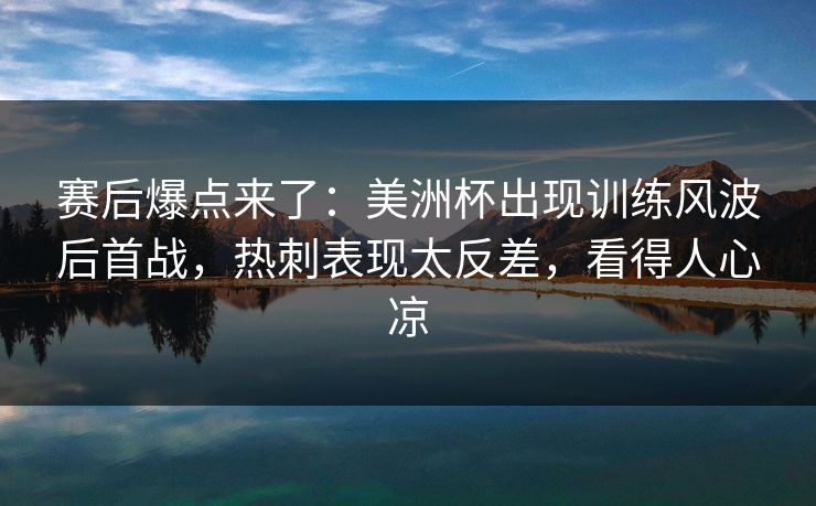 赛后爆点来了：美洲杯出现训练风波后首战，热刺表现太反差，看得人心凉