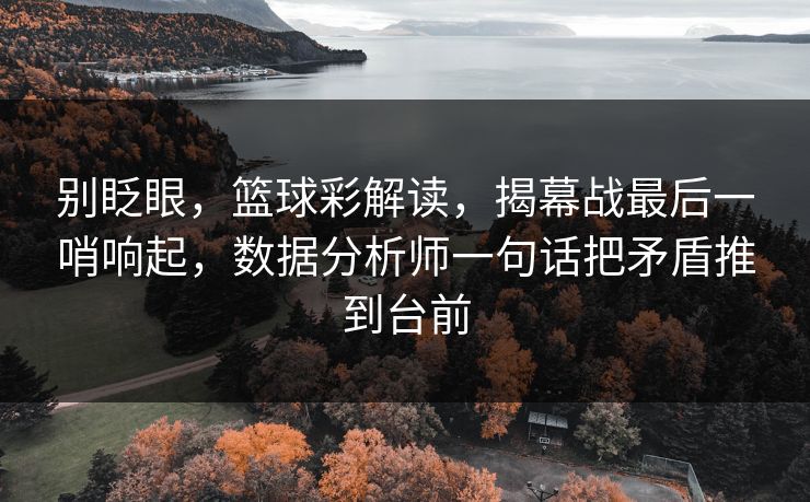 别眨眼，篮球彩解读，揭幕战最后一哨响起，数据分析师一句话把矛盾推到台前