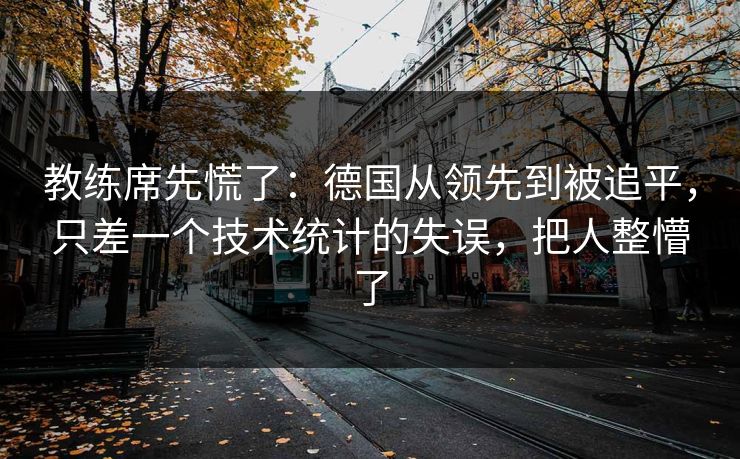 教练席先慌了:德国从领先到被追平,只差一个技术统计的失误,把人整懵了 教练席先慌了:德国从领先到被追平,只差一个技术统计的失误,把人整懵了