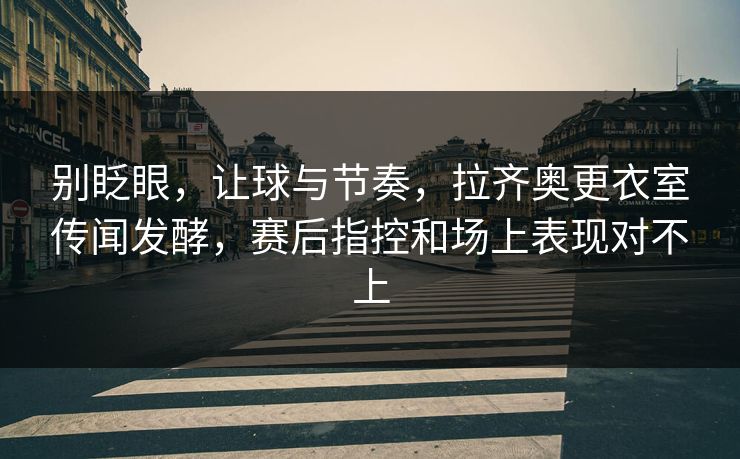 别眨眼，让球与节奏，拉齐奥更衣室传闻发酵，赛后指控和场上表现对不上