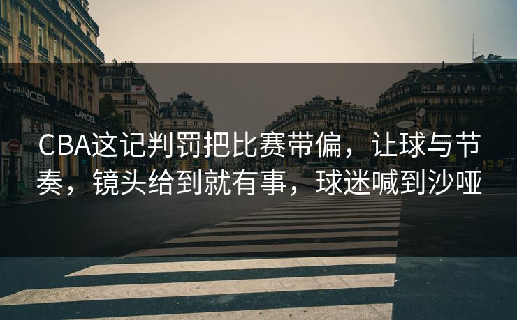 CBA这记判罚把比赛带偏，让球与节奏，镜头给到就有事，球迷喊到沙哑