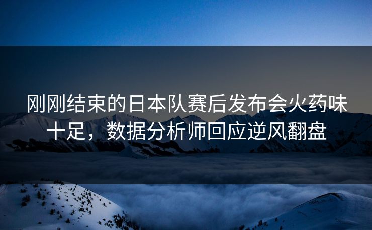 刚刚结束的日本队赛后发布会火药味十足，数据分析师回应逆风翻盘