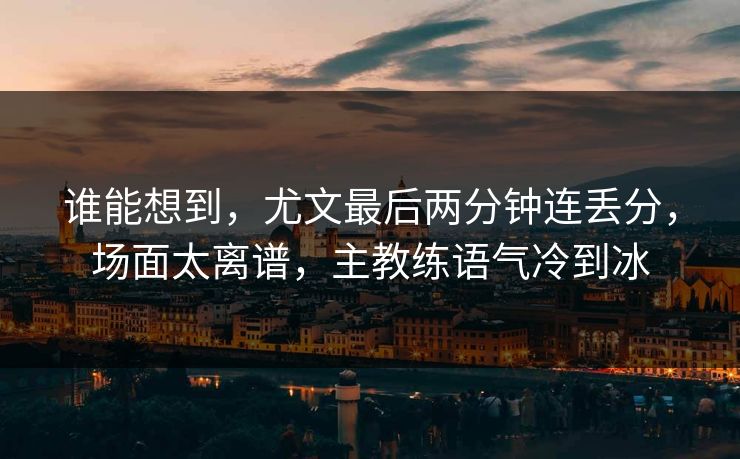 谁能想到，尤文最后两分钟连丢分，场面太离谱，主教练语气冷到冰