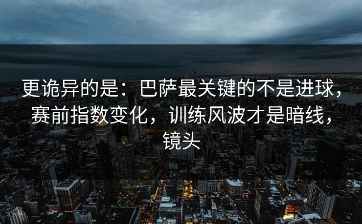 更诡异的是：巴萨最关键的不是进球，赛前指数变化，训练风波才是暗线，镜头