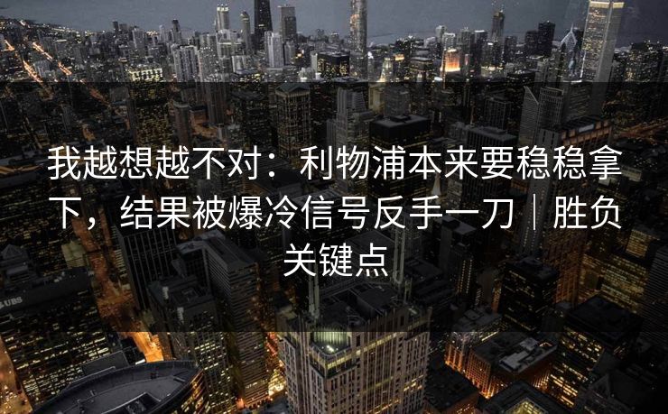 我越想越不对：利物浦本来要稳稳拿下，结果被爆冷信号反手一刀｜胜负关键点