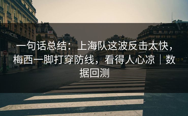 一句话总结：上海队这波反击太快，梅西一脚打穿防线，看得人心凉｜数据回测
