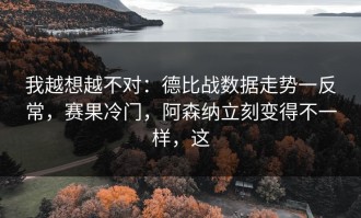 我越想越不对：德比战数据走势一反常，赛果冷门，阿森纳立刻变得不一样，这