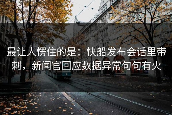 最让人愣住的是：快船发布会话里带刺，新闻官回应数据异常句句有火