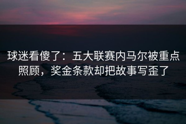 球迷看傻了：五大联赛内马尔被重点照顾，奖金条款却把故事写歪了