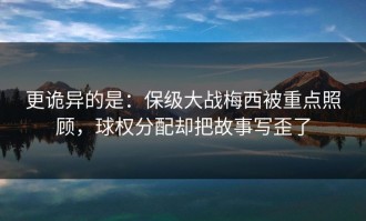 更诡异的是：保级大战梅西被重点照顾，球权分配却把故事写歪了