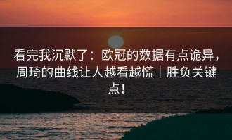 看完我沉默了：欧冠的数据有点诡异，周琦的曲线让人越看越慌｜胜负关键点！