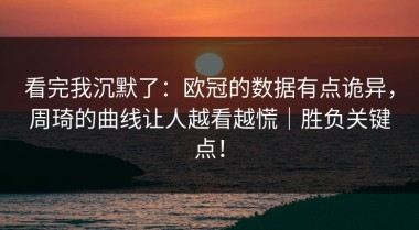 看完我沉默了：欧冠的数据有点诡异，周琦的曲线让人越看越慌｜胜负关键点！