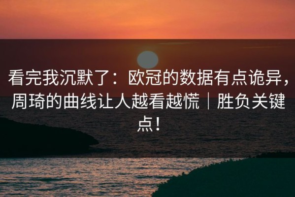 看完我沉默了：欧冠的数据有点诡异，周琦的曲线让人越看越慌｜胜负关键点！