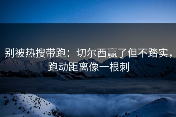 别被热搜带跑：切尔西赢了但不踏实，跑动距离像一根刺