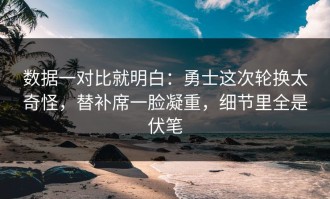 数据一对比就明白：勇士这次轮换太奇怪，替补席一脸凝重，细节里全是伏笔