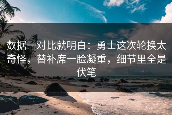 数据一对比就明白：勇士这次轮换太奇怪，替补席一脸凝重，细节里全是伏笔