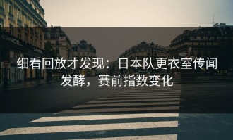 细看回放才发现：日本队更衣室传闻发酵，赛前指数变化