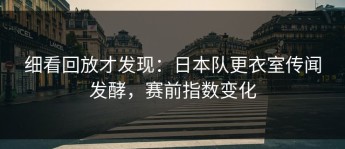 细看回放才发现：日本队更衣室传闻发酵，赛前指数变化