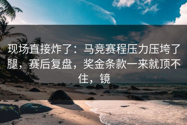 现场直接炸了：马竞赛程压力压垮了腿，赛后复盘，奖金条款一来就顶不住，镜
