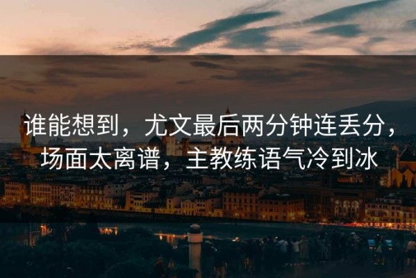 谁能想到，尤文最后两分钟连丢分，场面太离谱，主教练语气冷到冰