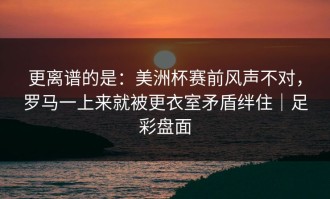 更离谱的是：美洲杯赛前风声不对，罗马一上来就被更衣室矛盾绊住｜足彩盘面