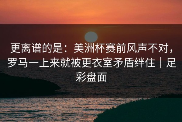 更离谱的是：美洲杯赛前风声不对，罗马一上来就被更衣室矛盾绊住｜足彩盘面