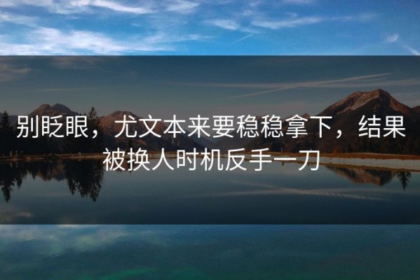 别眨眼，尤文本来要稳稳拿下，结果被换人时机反手一刀