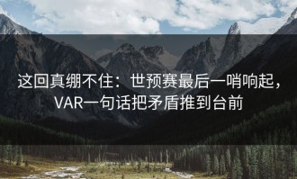 这回真绷不住：世预赛最后一哨响起，VAR一句话把矛盾推到台前