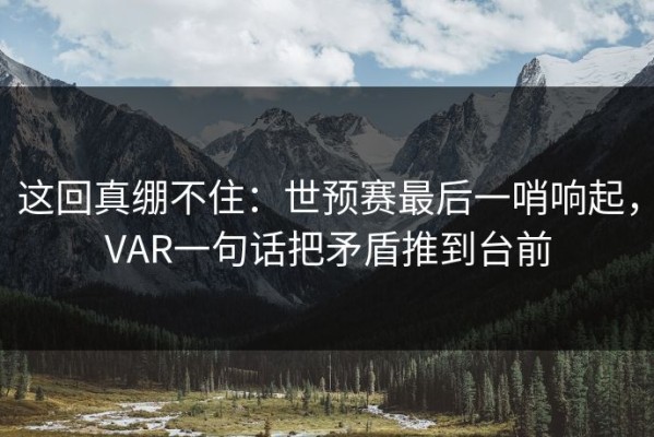 这回真绷不住：世预赛最后一哨响起，VAR一句话把矛盾推到台前